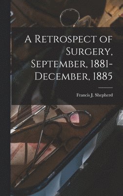 A Retrospect of Surgery, September, 1881-December, 1885 [microform] 1