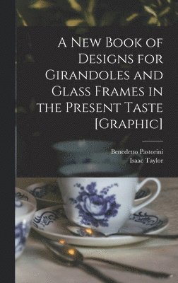 A New Book of Designs for Girandoles and Glass Frames in the Present Taste [graphic] 1