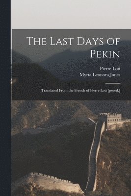 Pierre 1850-1923 Loti, Myrta Leonora Jones - Last Days of Pekin; Translated From the French of Pierre Loti [psued.], Häftad
