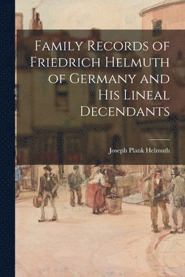 Family Records of Friedrich Helmuth of Germany and His Lineal Decendants 1