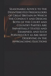 bokomslag Seasonable Advice to the Disinterested Freeholders of Great Britain in Which the Conduct and Designs Both of the Court and Country Parties Are Impartially Stated and Examined, and Such Pointed out as