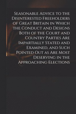 Anonymous - Seasonable Advice to the Disinterested Freeholders of Great Britain in Which the Conduct and Designs Both of the Court and Country Parties Are Impartially Stated and Examined, and Such Pointed out as Are Most Deserving in the Approaching Elections, Häftad
