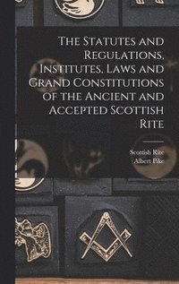 bokomslag The Statutes and Regulations, Institutes, Laws and Grand Constitutions of the Ancient and Accepted Scottish Rite