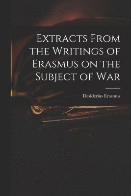 Desiderius D. Erasmus - Extracts From the Writings of Erasmus on the Subject of War, Häftad