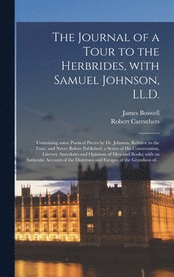 Journal of a Tour to the Herbrides, With Samuel Johnson, LL.D.; Containing Some Poetical Pieces by Dr. Johnson, Relative to the Tour, and Never Before Published; a Series of His Conversation, Literary Anecdotes and Opinions of Men and Books; With...