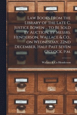 bokomslag Law Books From the Library of the Late C. Justice Bowen ... to Be Sold by Auction, by Messrs. Henderson, Wallace & Co., on Wednesday, 22nd December, Half Past Seven O'clock, P.m. [microform]