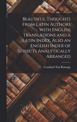 Beautiful Thoughts From Latin Authors [microform] With English Translations and a Latin Index, Also an English Index of Subjects Analytically Arranged 1