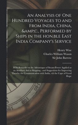 An Analysis of One Hundred Voyages to and From India, China, &c., Performed by Ships in the Hon.ble East India Company's Service 1
