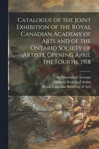 bokomslag Catalogue of the Joint Exhibition of the Royal Canadian Academy of Arts and of the Ontario Society of Artists, Opening April the Fourth, 1918 [microform]