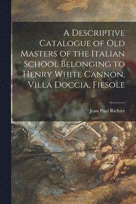 bokomslag A Descriptive Catalogue of Old Masters of the Italian School Belonging to Henry White Cannon, Villa Doccia, Fiesole