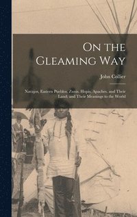 bokomslag On the Gleaming Way; Navajos, Eastern Pueblos, Zunis, Hopis, Apaches, and Their Land; and Their Meanings to the World