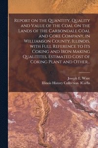 bokomslag Report on the Quantity, Quality and Value of the Coal on the Lands of the Carbondale Coal and Coke Company, in Williamson County, Illinois, With Full Reference to Its Coking and Iron Making Qualiti...