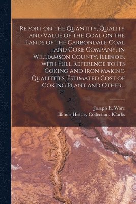 bokomslag Report on the Quantity, Quality and Value of the Coal on the Lands of the Carbondale Coal and Coke Company, in Williamson County, Illinois, With Full Reference to Its Coking and Iron Making Qualiti...