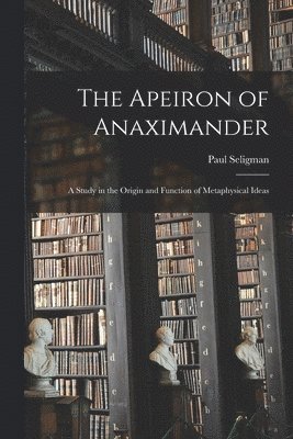 The Apeiron of Anaximander: a Study in the Origin and Function of Metaphysical Ideas 1