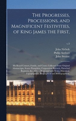 John 1745-1826 Nichols, Philip Audinet, John Swaine - Progresses, Processions, and Magnificent Festivities, of King James the First,, Inbunden
