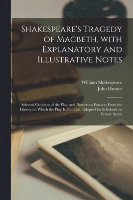 William 1564-1616 Shakespeare, John Hunter - Shakespeare's Tragedy of Macbeth, With Explanatory and Illustrative Notes; Selected Criticism of the Play; and Numerous Extracts From the History on Which the Play is Founded. Adapted for Scholastic or Private Study, Häftad