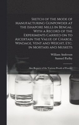 Sketch of the Mode of Manufacturing Gunpowder at the Ishapore Mills in Bengal. With a Record of the Experiments Carried on to Ascertain the Value of Charge, Windage, Vent and Weight, Etc. in Mortars 1