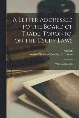 A Letter Addressed to the Board of Trade, Toronto, on the Usury Laws [microform] 1
