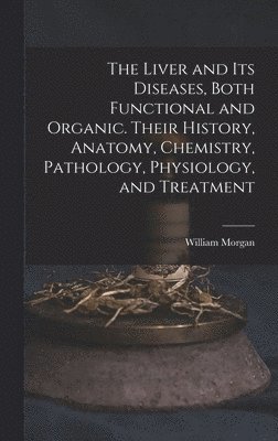 William Morgan - Liver and Its Diseases, Both Functional and Organic. Their History, Anatomy, Chemistry, Pathology, Physiology, and Treatment, Inbunden