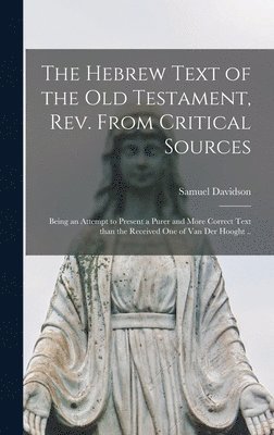 Hebrew Text of the Old Testament, Rev. From Critical Sources [microform]; Being an Attempt to Present a Purer and More Correct Text Than the Received One of Van Der Hooght ..