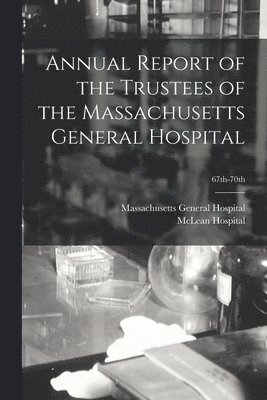 Annual Report of the Trustees of the Massachusetts General Hospital; 67th-70th 1