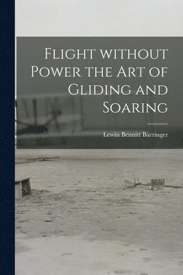 bokomslag Flight Without Power the Art of Gliding and Soaring