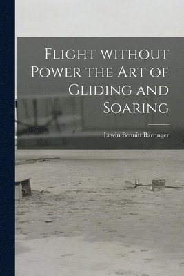 Flight Without Power the Art of Gliding and Soaring