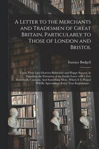 bokomslag A Letter to the Merchants and Tradesmen of Great Britain, Particularly to Those of London and Bristol; Upon Their Late Glorious Behaviour and Happy Success, in Opposing the Extension of the
