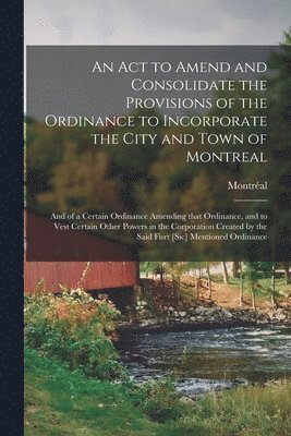bokomslag Act to Amend and Consolidate the Provisions of the Ordinance to Incorporate the City and Town of Montreal [microform]