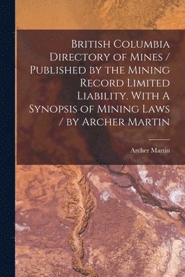 bokomslag British Columbia Directory of Mines / Published by the Mining Record Limited Liability. With A Synopsis of Mining Laws / by Archer Martin [microform]