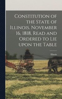 bokomslag Constitution of the State of Illinois. November 16, 1818, Read and Ordered to Lie Upon the Table