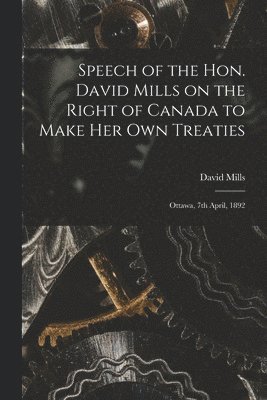 Speech of the Hon. David Mills on the Right of Canada to Make Her Own Treaties [microform] 1