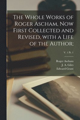 Roger 1515-1568 Ascham, Roger Ascham, J. A. (John Allen) Giles, Edward ?- Grant - Whole Works of Roger Ascham, Now First Collected and Revised, With a Life of the Author;; v. 1 pt. 1, Häftad