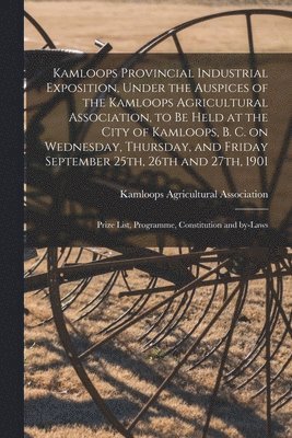 Kamloops Provincial Industrial Exposition, Under the Auspices of the Kamloops Agricultural Association, to Be Held at the City of Kamloops, B. C. on Wednesday, Thursday, and Friday September 25th, 1