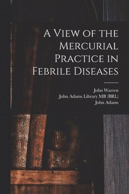 John 1753-1815 Warren, John Warren, John Adams Library (Boston Public Lib, John Adams - View of the Mercurial Practice in Febrile Diseases, Häftad