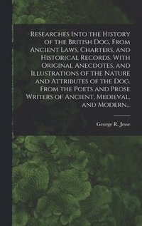 bokomslag Researches Into the History of the British Dog, From Ancient Laws, Charters, and Historical Records. With Original Anecdotes, and Illustrations of the Nature and Attributes of the Dog. From the Poe...