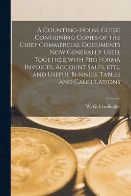 A Counting-house Guide Containing Copies of the Chief Commercial Documents Now Generally Used [microform], Together With pro Form Invoices, Account Sales, Etc., and Useful Business Tables and 1