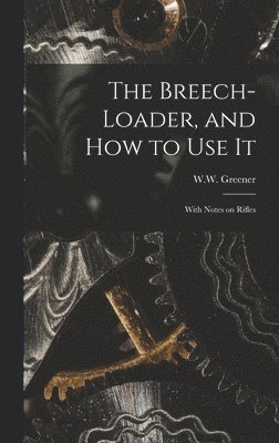 W. W. (William Wellington) Greener - Breech-loader, and How to Use It, Inbunden