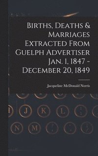 bokomslag Births, Deaths & Marriages Extracted From Guelph Advertiser Jan. 1, 1847 - December 20, 1849