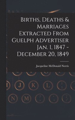 Births, Deaths & Marriages Extracted From Guelph Advertiser Jan. 1, 1847 - December 20, 1849 1
