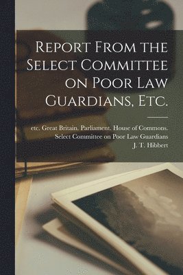 Great Britain Parliament House of C, J. T. Hibbert - Report From the Select Committee on Poor Law Guardians, Etc., Häftad
