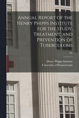 Henry Phipps Institute, University Of Pennsylvania - Annual Report of the Henry Phipps Institute for the Study, Treatment, and Prevention of Tuberculosis; 4th, Häftad
