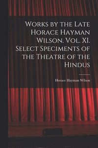 bokomslag Works by the Late Horace Hayman Wilson. Vol. XI. Select Speciments of the Theatre of the Hindus