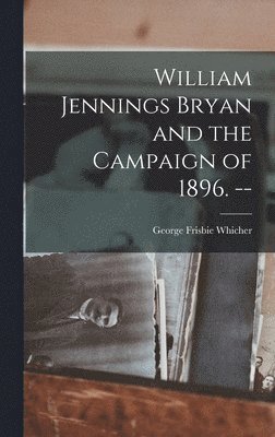 William Jennings Bryan and the Campaign of 1896. -- 1