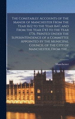 bokomslag The Constables' Accounts of the Manor of Manchester From the Year 1612 to the Year 1647, and From the Year 1743 to the Year 1776. Printed Under the Superintendence of a Committee Appointed by the