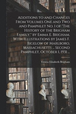 Additions to and Changes From Volumes One and Two and Pamphlet No. 1 of 'The History of the Brigham Family,' by Emma E. Brigham. With Illustrations by 1