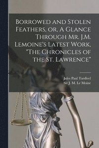 bokomslag Borrowed and Stolen Feathers, or, A Glance Through Mr. J.M. Lemoine's Latest Work, &quot;The Chronicles of the St. Lawrence&quot; [microform]