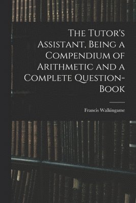 The Tutor's Assistant, Being a Compendium of Arithmetic and a Complete Question-book 1