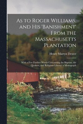 As to Roger Williams, and His 'banishment' From the Massachusetts Plantation; With a Few Further Words Concerning the Baptists, the Quakers, and Religious Liberty 1