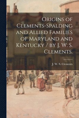 bokomslag Origins of Clements-Spalding and Allied Families of Maryland and Kentucky / by J. W. S. Clements.